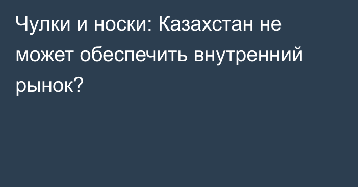 Чулки и носки: Казахстан не может обеспечить внутренний рынок?