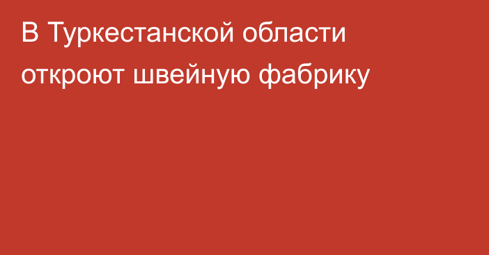 В Туркестанской области откроют швейную фабрику