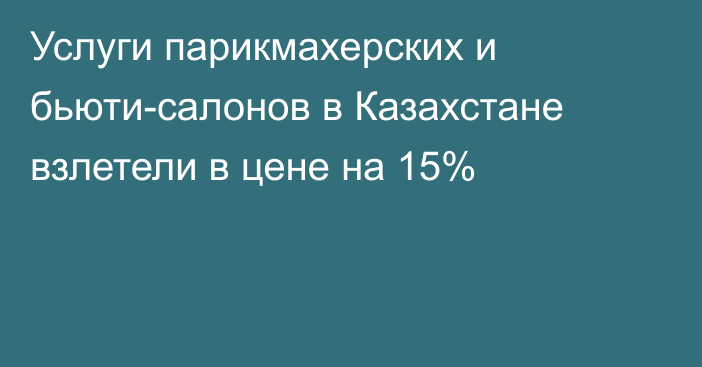 Услуги парикмахерских и бьюти-салонов в Казахстане взлетели в цене на 15%