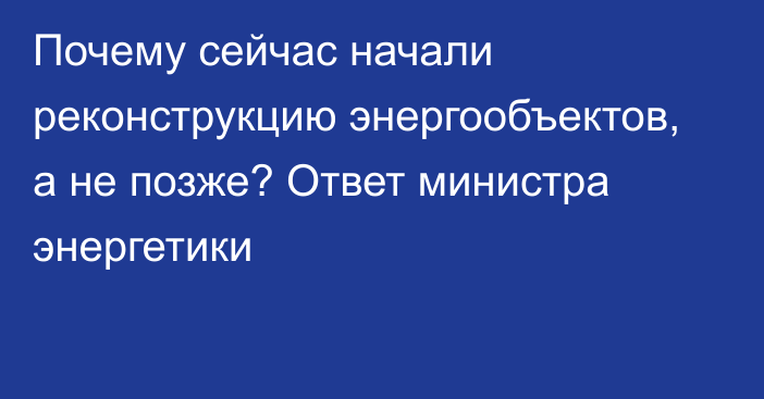 Почему сейчас начали реконструкцию энергообъектов, а не позже? Ответ министра энергетики