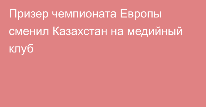 Призер чемпионата Европы сменил Казахстан на медийный клуб