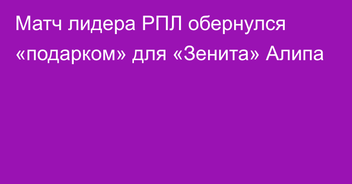 Матч лидера РПЛ обернулся «подарком» для «Зенита» Алипа