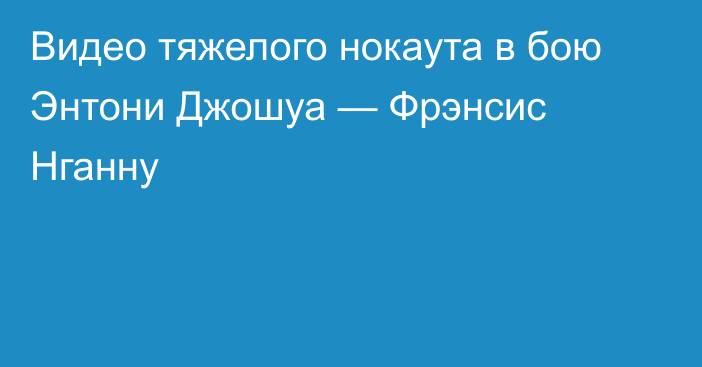 Видео тяжелого нокаута в бою Энтони Джошуа — Фрэнсис Нганну