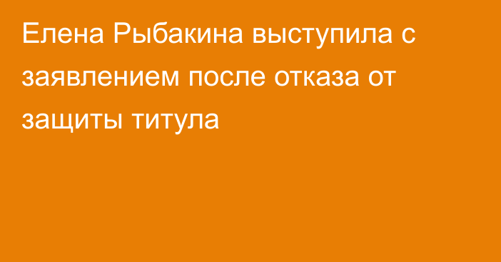 Елена Рыбакина выступила с заявлением после отказа от защиты титула