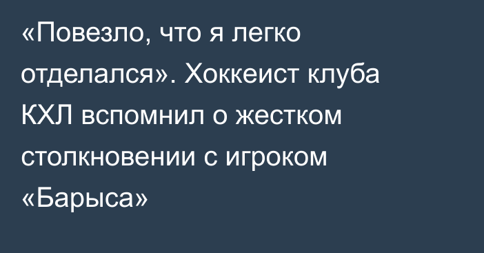 «Повезло, что я легко отделался». Хоккеист клуба КХЛ вспомнил о жестком столкновении с игроком «Барыса»