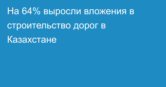 На 64% выросли вложения в cтроительство дорог в Казахстане