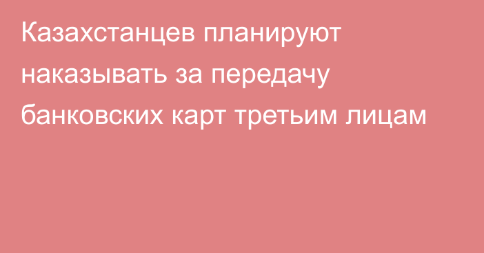 Казахстанцев планируют наказывать за передачу банковских карт третьим лицам