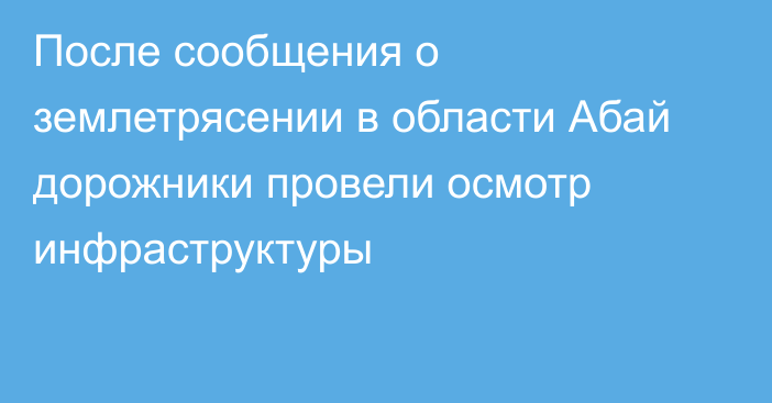 После сообщения о землетрясении в области Абай дорожники провели осмотр инфраструктуры