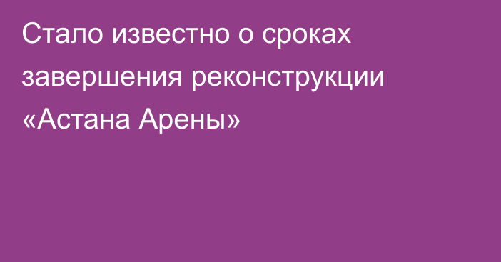 Стало известно о сроках завершения реконструкции «Астана Арены»