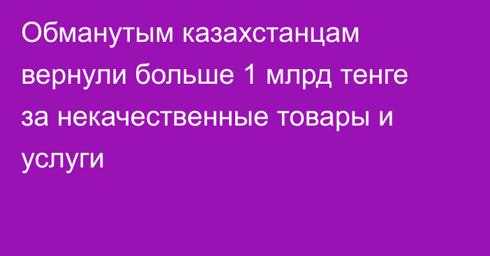 Обманутым казахстанцам вернули больше 1 млрд тенге за некачественные товары и услуги