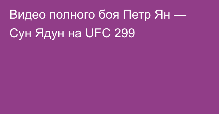 Видео полного боя Петр Ян — Сун Ядун на UFC 299