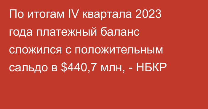 По итогам IV квартала 2023 года платежный баланс сложился с положительным сальдо в $440,7 млн, - НБКР