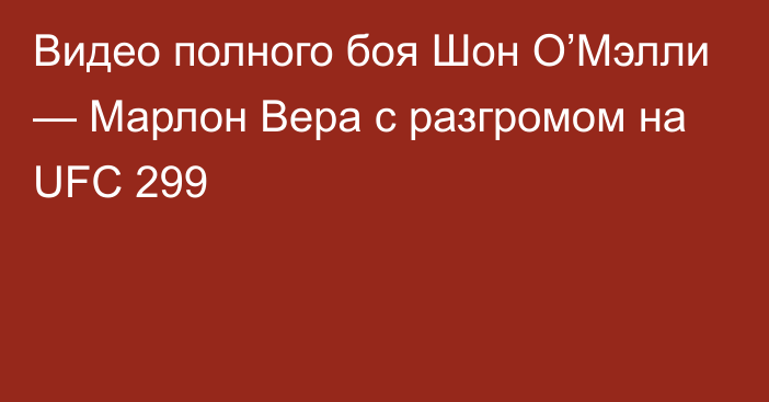 Видео полного боя Шон О’Мэлли — Марлон Вера с разгромом на UFC 299