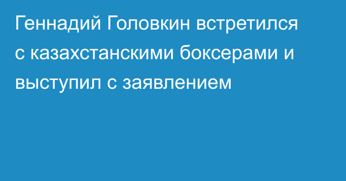 Геннадий Головкин встретился с казахстанскими боксерами и выступил с заявлением