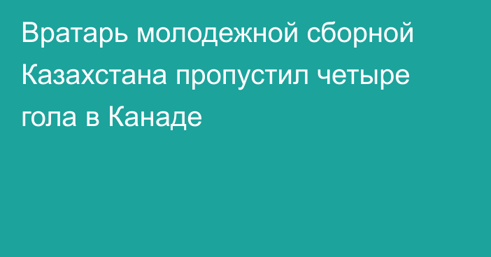 Вратарь молодежной сборной Казахстана пропустил четыре гола в Канаде