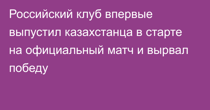 Российский клуб впервые выпустил казахстанца в старте на официальный матч и вырвал победу