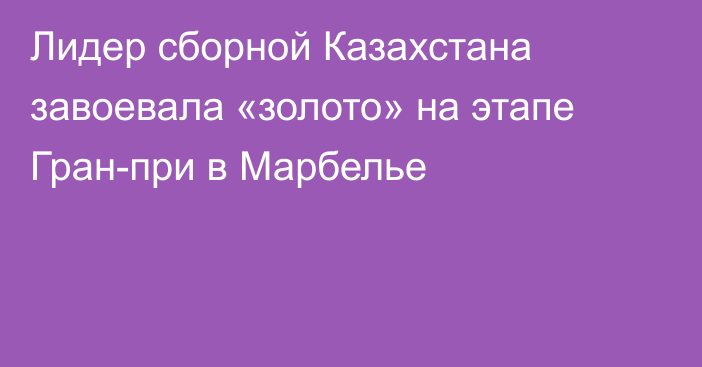 Лидер сборной Казахстана завоевала «золото» на этапе Гран-при в Марбелье