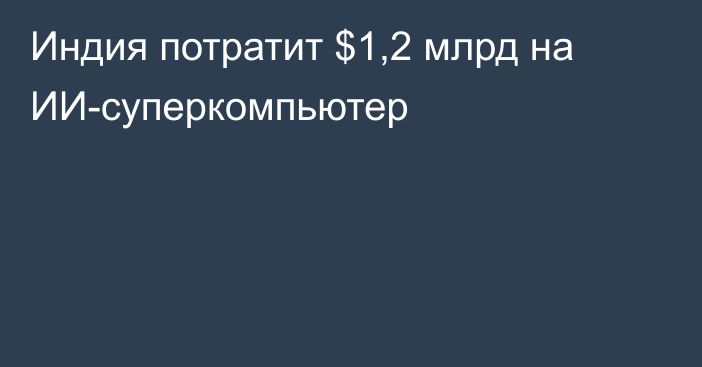 Индия потратит $1,2 млрд на ИИ-суперкомпьютер