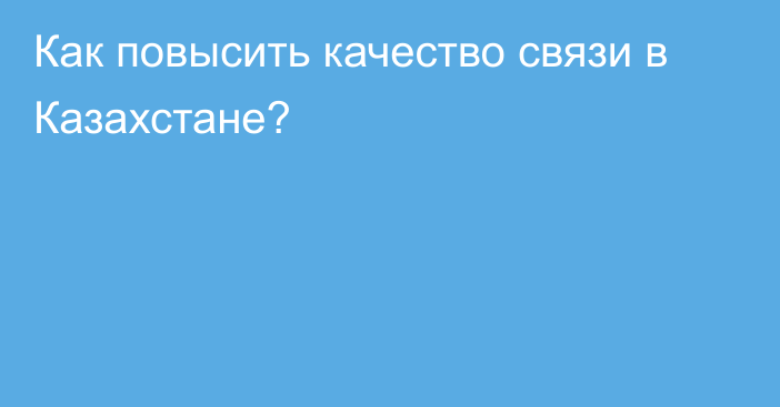 Как повысить качество связи в Казахстане?