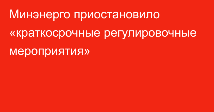 Минэнерго приостановило «краткосрочные регулировочные мероприятия»