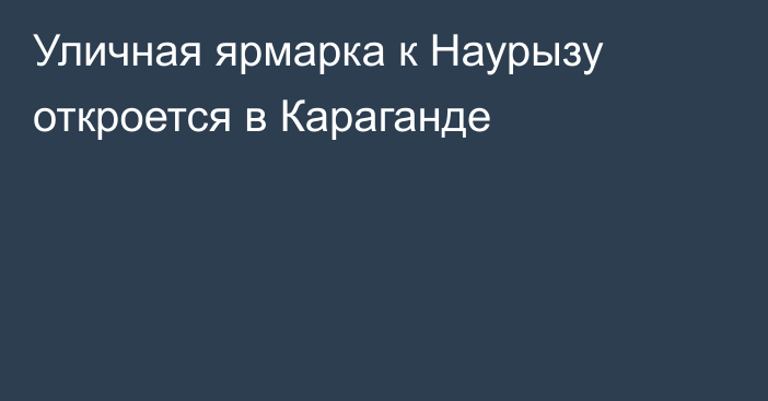 Уличная ярмарка к Наурызу откроется в Караганде