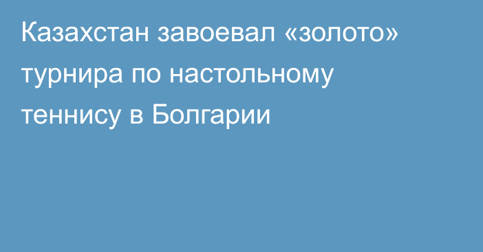 Казахстан завоевал «золото» турнира по настольному теннису в Болгарии