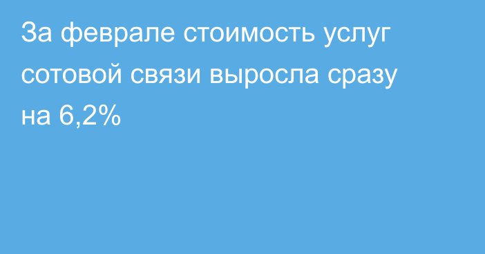 За феврале стоимость услуг сотовой связи выросла сразу на 6,2%