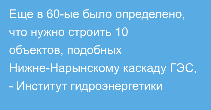 Еще в 60-ые было определено, что нужно строить 10 объектов, подобных Нижне-Нарынскому каскаду ГЭС, - Институт гидроэнергетики