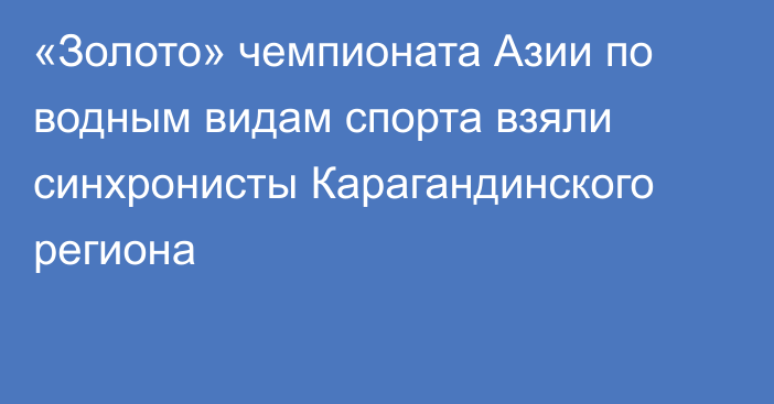 «Золото» чемпионата Азии по водным видам спорта взяли синхронисты Карагандинского региона