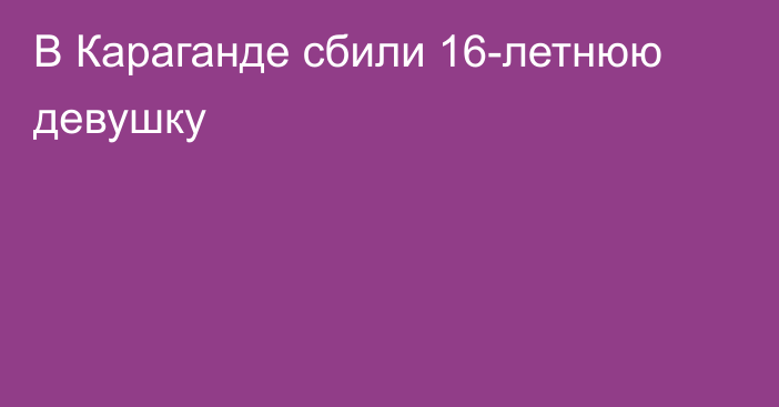 В Караганде сбили 16-летнюю девушку