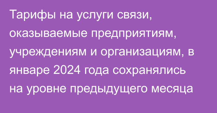 Тарифы на услуги связи, оказываемые предприятиям, учреждениям и организациям, в январе 2024 года сохранялись на уровне предыдущего месяца