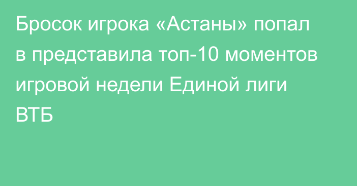 Бросок игрока «Астаны» попал в представила топ-10 моментов игровой недели Единой лиги ВТБ