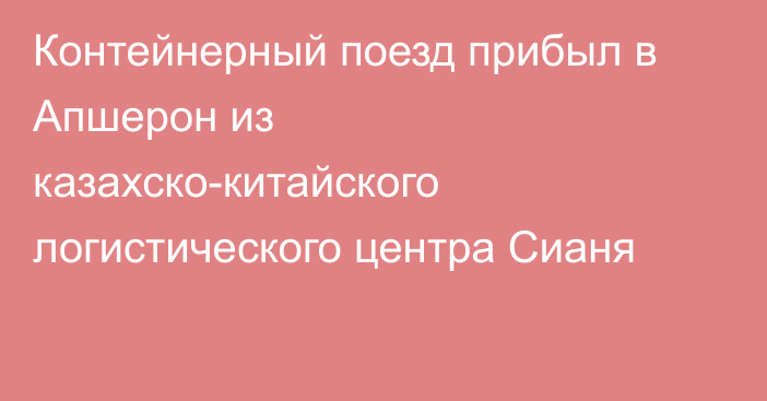 Контейнерный поезд прибыл в Апшерон из казахско-китайского логистического центра Сианя