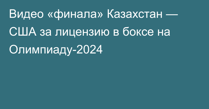 Видео «финала» Казахстан — США за лицензию в боксе на Олимпиаду-2024