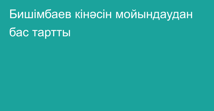 Бишімбаев кінәсін мойындаудан бас тартты