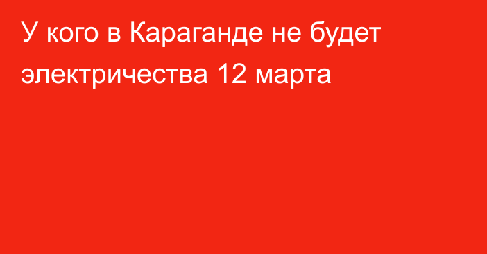 У кого в Караганде не будет электричества 12 марта