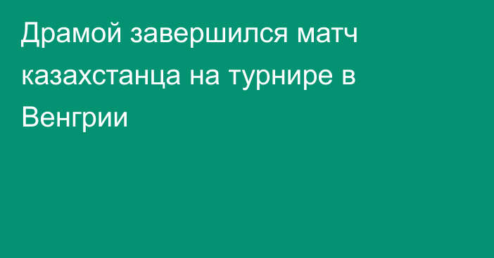 Драмой завершился матч казахстанца на турнире в Венгрии