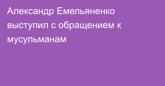 Александр Емельяненко выступил с обращением к мусульманам