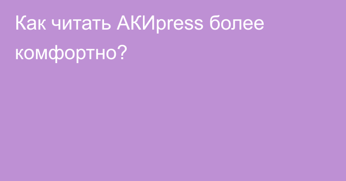 Как читать АКИpress более комфортно?