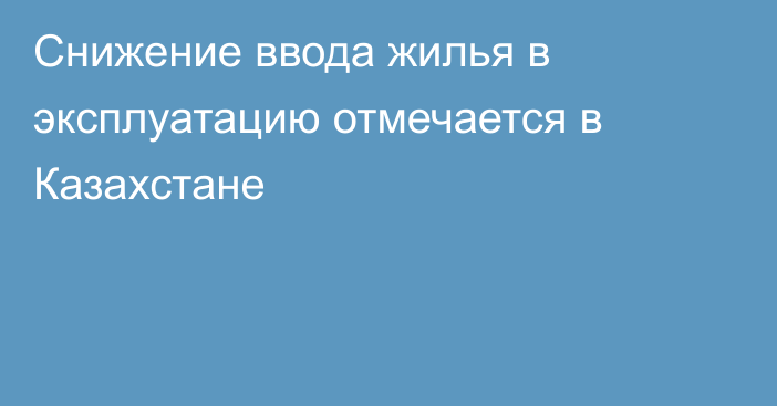 Снижение ввода жилья в эксплуатацию отмечается в Казахстане