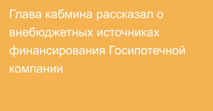 Глава кабмина рассказал о внебюджетных источниках финансирования Госипотечной компании