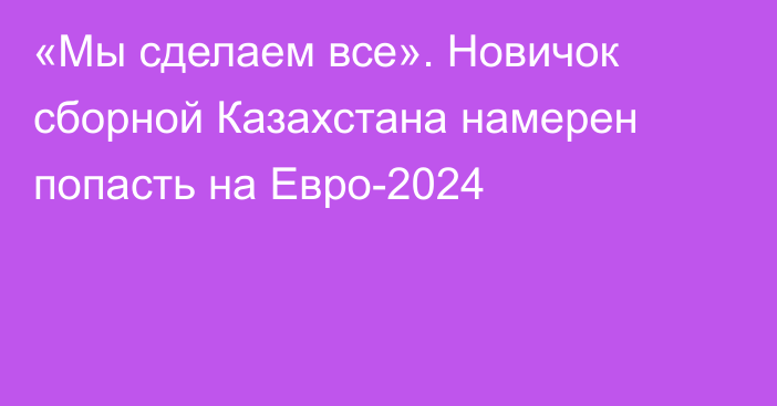 «Мы сделаем все». Новичок сборной Казахстана намерен попасть на Евро-2024