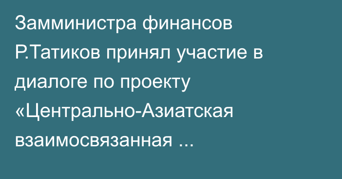 Замминистра финансов Р.Татиков принял участие в диалоге по проекту «Центрально-Азиатская взаимосвязанная инфраструктура» в Стамбуле