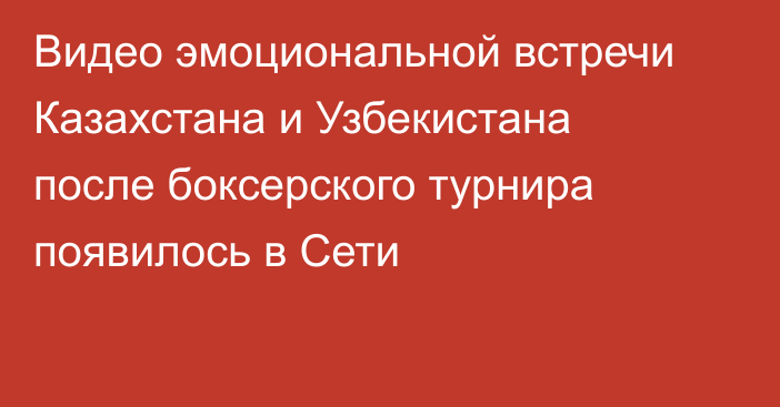 Видео эмоциональной встречи Казахстана и Узбекистана после боксерского турнира появилось в Сети