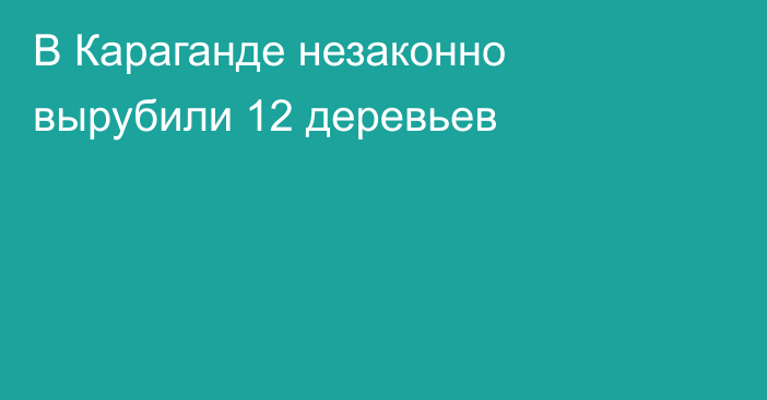 В Караганде незаконно вырубили 12 деревьев