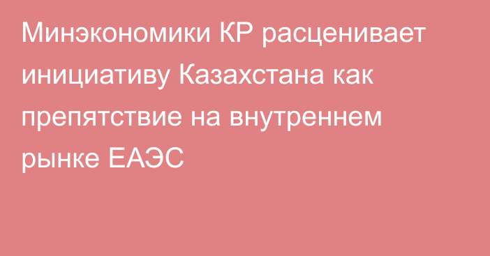 Минэкономики КР расценивает инициативу Казахстана как препятствие на внутреннем рынке ЕАЭС