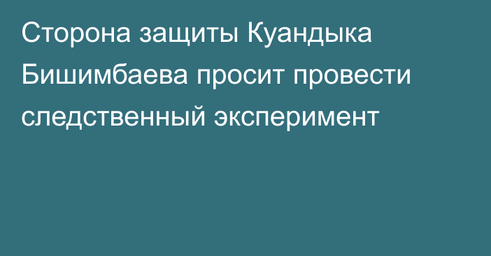 Сторона защиты Куандыка Бишимбаева просит провести следственный эксперимент