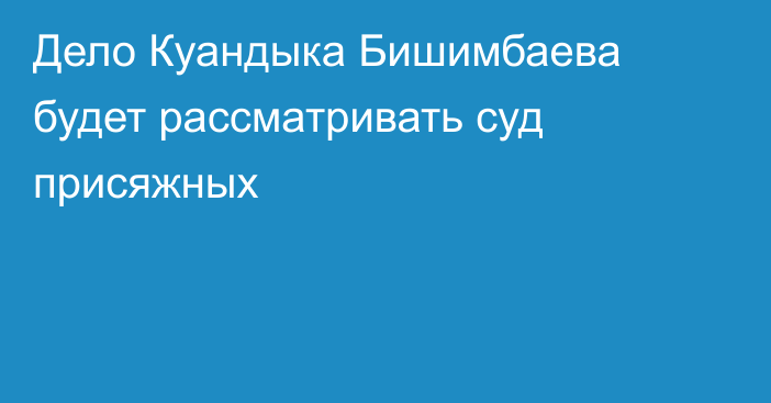 Дело Куандыка Бишимбаева будет рассматривать суд присяжных