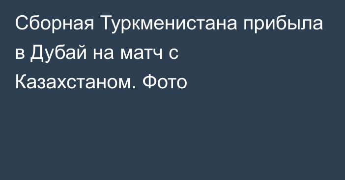 Сборная Туркменистана прибыла в Дубай на матч с Казахстаном. Фото