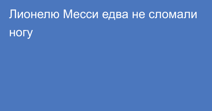 Лионелю Месси едва не сломали ногу